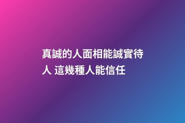 真誠的人面相能誠實待人 這幾種人能信任